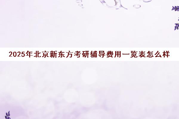 2025年北京新东方考研辅导费用一览表怎么样？