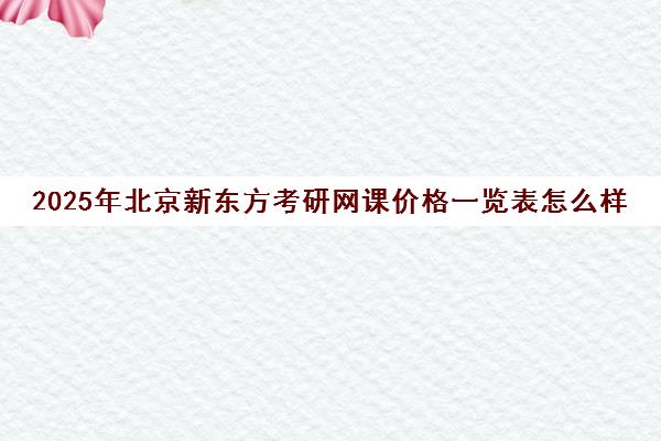2025年北京新东方考研网课价格一览表怎么样？