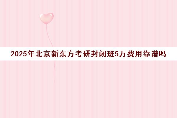 2025年北京新东方考研封闭班5万费用靠谱吗？