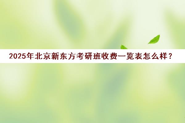 2025年北京新东方考研班收费一览表怎么样？