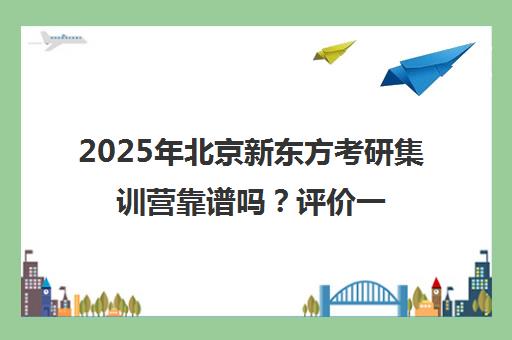 2025年北京新东方考研集训营靠谱吗？评价一览表