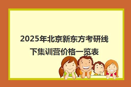 2025年北京新东方考研线下集训营价格一览表怎么样？