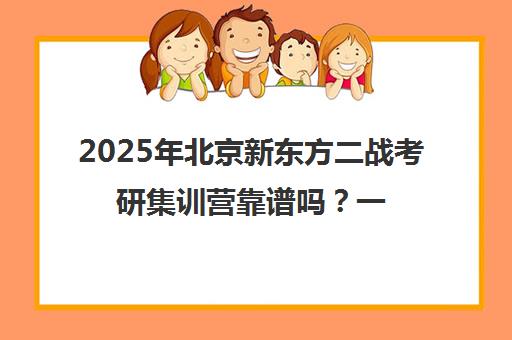 2025年北京新东方二战考研集训营靠谱吗？一览表解析