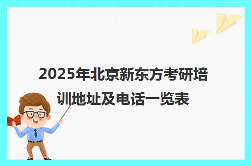 2025年北京新东方考研培训地址及电话一览表怎么样？