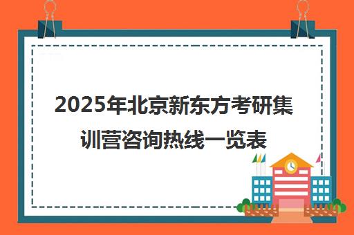 2025年北京新东方考研集训营咨询热线一览表怎么样？