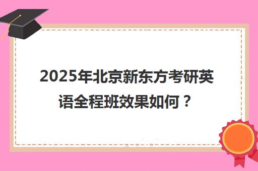 2025年北京新东方考研英语全程班效果如何？靠谱吗？