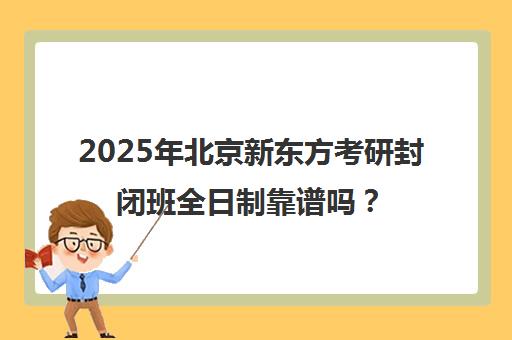 2025年北京新东方考研封闭班全日制靠谱吗？