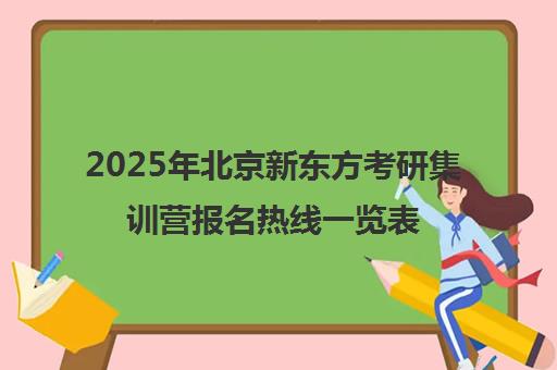 2025年北京新东方考研集训营报名热线一览表怎么样？