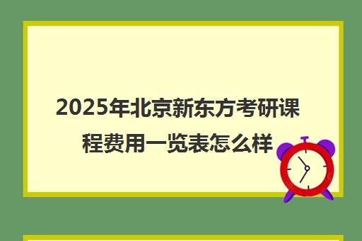 2025年北京新东方考研课程费用一览表怎么样？