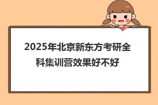 2025年北京新东方考研全科集训营效果好不好？
