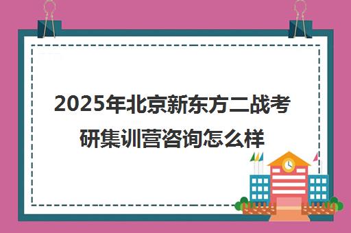 2025年北京新东方二战考研集训营咨询怎么样？