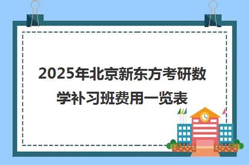 2025年北京新东方考研数学补习班费用一览表怎么样？