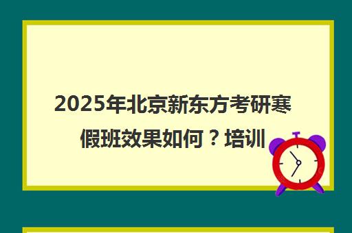 2025年北京新东方考研寒假班效果如何？培训班靠谱吗？