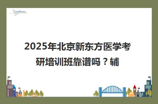 2025年北京新东方医学考研培训班靠谱吗？辅导效果一览表