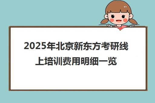2025年北京新东方考研线上培训费用明细一览表怎么样？