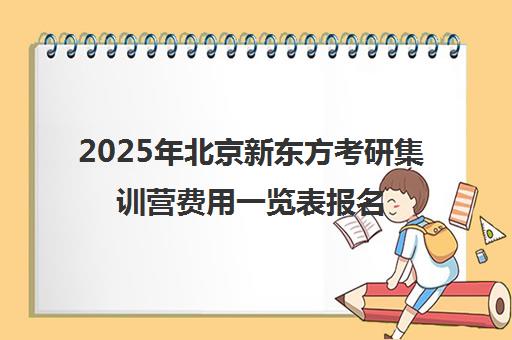 2025年北京新东方考研集训营费用一览表报名花费多少钱？