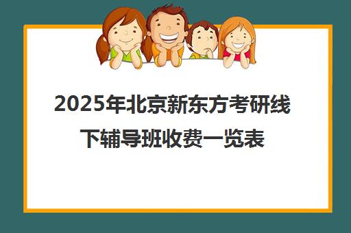 2025年北京新东方考研线下辅导班收费一览表及靠谱性分析