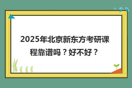 2025年北京新东方考研课程靠谱吗？好不好？