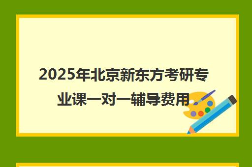 2025年北京新东方考研专业课一对一辅导费用一览表