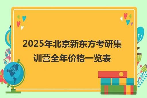 2025年北京新东方考研集训营全年价格一览表怎么样？