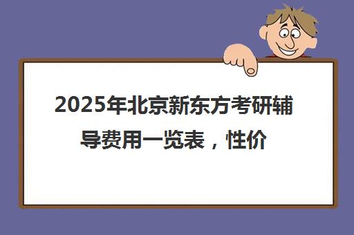 2025年北京新东方考研辅导费用一览表，性价比如何？