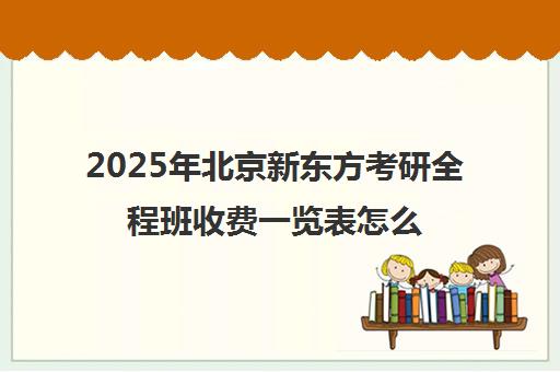 2025年北京新东方考研全程班收费一览表怎么样？