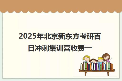 2025年北京新东方考研百日冲刺集训营收费一览表怎么样？