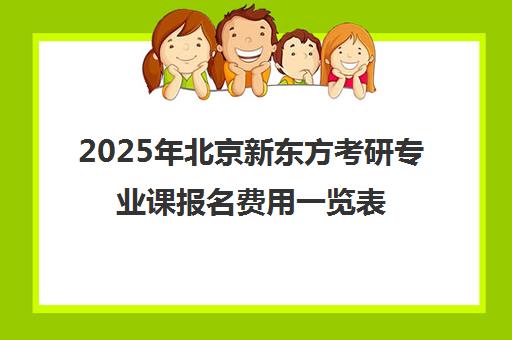 2025年北京新东方考研专业课报名费用一览表，价格靠谱吗？