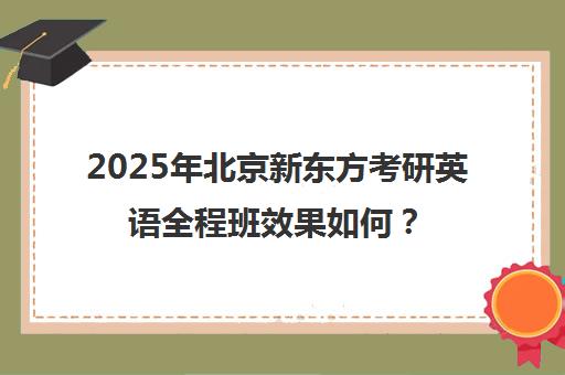 2025年北京新东方考研英语全程班效果如何？靠谱吗？