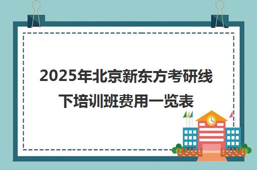 2025年北京新东方考研线下培训班费用一览表怎么样？