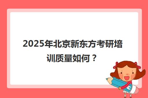 2025年北京新东方考研培训质量如何？