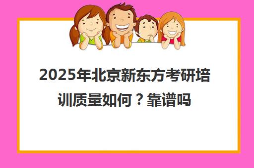 2025年北京新东方考研培训质量如何？靠谱吗？