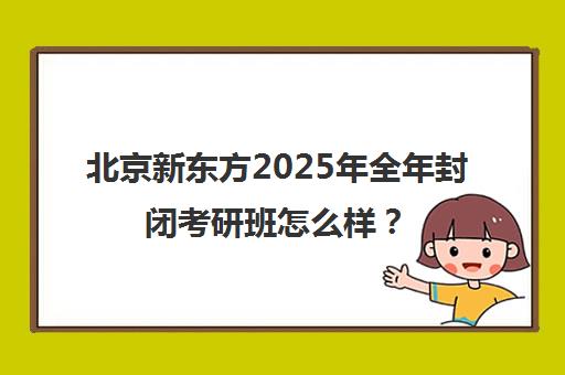 北京新东方2025年全年封闭考研班怎么样？