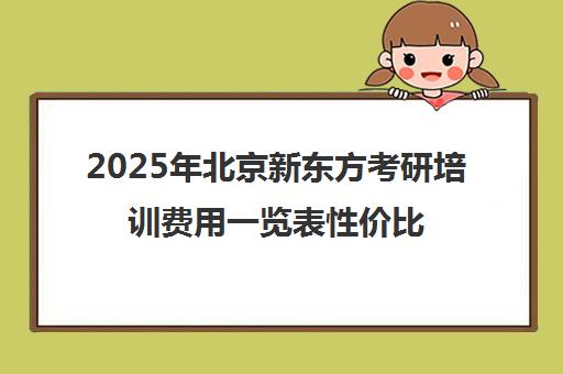 2025年北京新东方考研培训费用一览表性价比如何？
