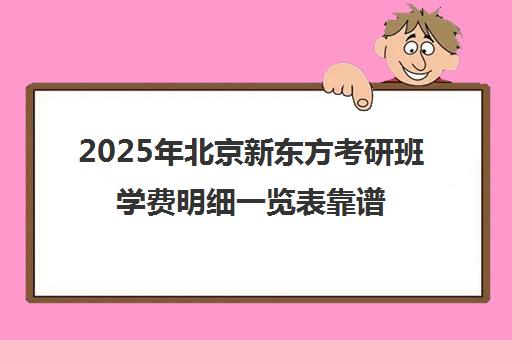 2025年北京新东方考研班学费明细一览表靠谱吗？