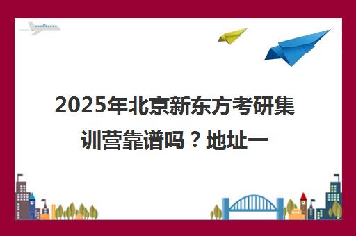 2025年北京新东方考研集训营靠谱吗？地址一览表