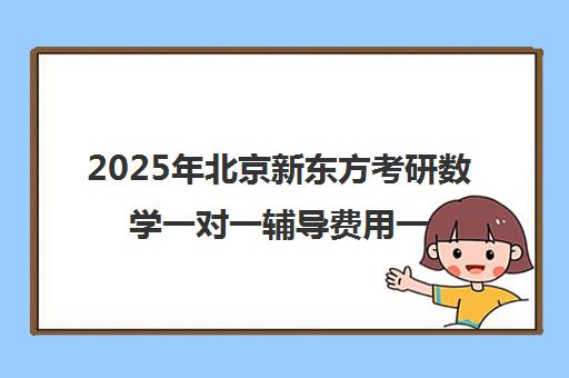 2025年北京新东方考研数学一对一辅导费用一览表怎么样？