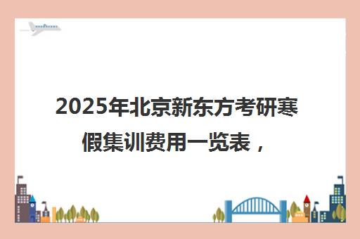 2025年北京新东方考研寒假集训费用一览表，靠谱吗？
