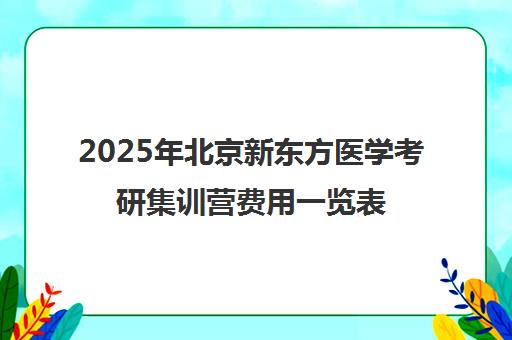 2025年北京新东方医学考研集训营费用一览表怎么样？