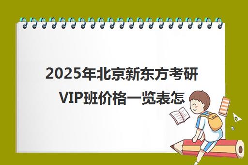 2025年北京新东方考研vip班价格一览表怎么样？