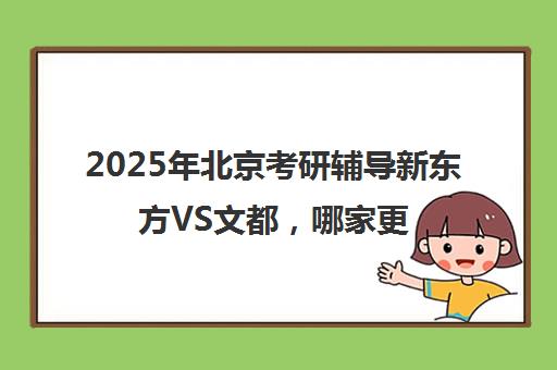 2025年北京考研辅导新东方vs文都，哪家更靠谱？