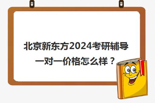 北京新东方2024考研辅导一对一价格怎么样？2025年新标准一览