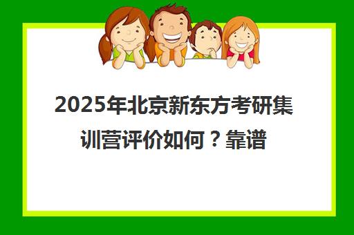 2025年北京新东方考研集训营评价如何？靠谱吗？