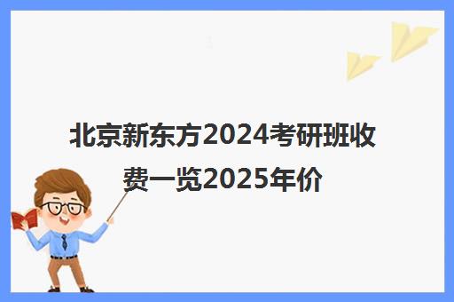 北京新东方2024考研班收费一览2025年价格靠谱吗？