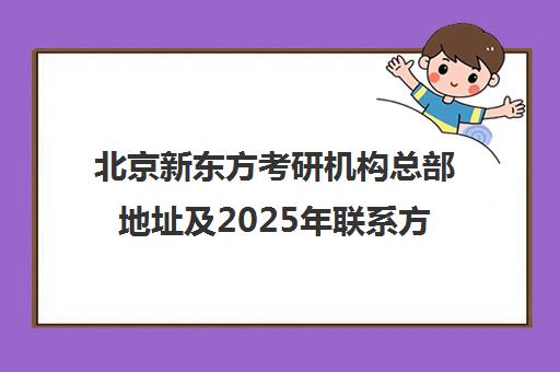 北京新东方考研机构总部地址及2025年ag捕鱼王的联系方式一览表