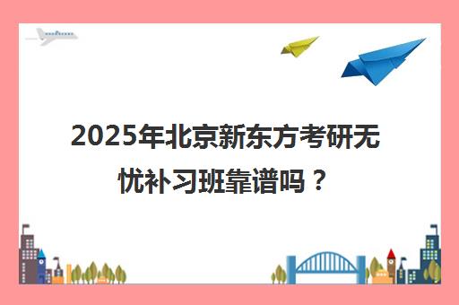 2025年北京新东方考研无忧补习班靠谱吗？