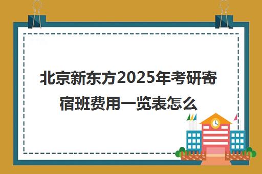 北京新东方2025年考研寄宿班费用一览表怎么样？