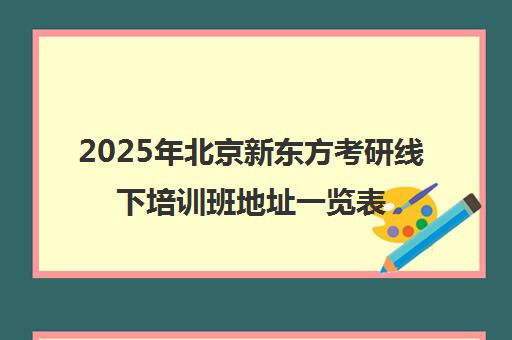 2025年北京新东方考研线下培训班地址一览表，各校区位置全攻略