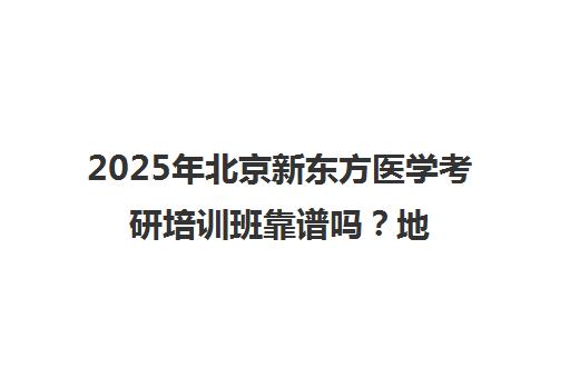 2025年北京新东方医学考研培训班靠谱吗？地址电话一览表