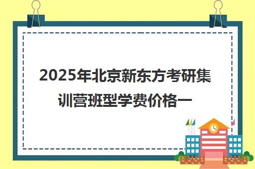 2025年北京新东方考研集训营班型学费价格一览表怎么样？